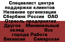 Специалист центра поддержки клиентов › Название организации ­ Сбербанк России, ОАО › Отрасль предприятия ­ Другое › Минимальный оклад ­ 18 500 - Все города Работа » Вакансии   . Самарская обл.,Новокуйбышевск г.